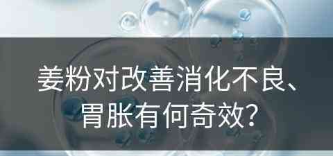 姜粉对改善消化不良、胃胀有何奇效？